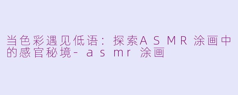 当色彩遇见低语：探索ASMR涂画中的感官秘境-asmr涂画
