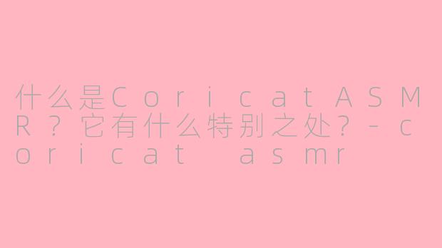 什么是CoricatASMR?它有什么特别之处?-coricat asmr