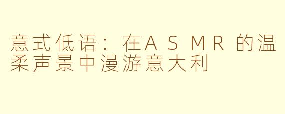 意式低语：在ASMR的温柔声景中漫游意大利