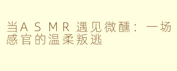 当ASMR遇见微醺：一场感官的温柔叛逃