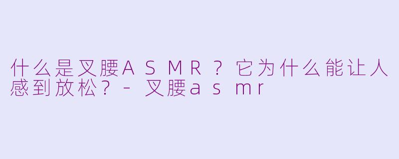 什么是叉腰ASMR？它为什么能让人感到放松？-叉腰asmr