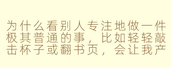 为什么看别人专注地做一件极其普通的事，比如轻轻敲击杯子或翻书页，会让我产生这种酥麻放松的奇怪快感？