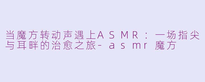 当魔方转动声遇上ASMR:一场指尖与耳畔的治愈之旅-asmr魔方