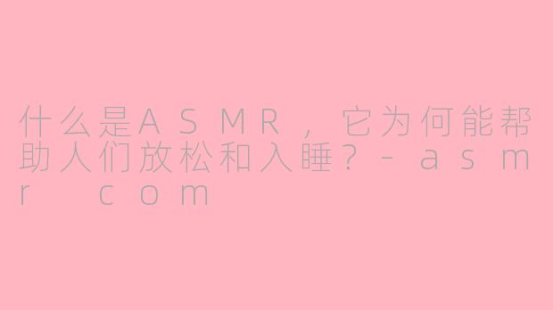 什么是ASMR，它为何能帮助人们放松和入睡？-asmr com