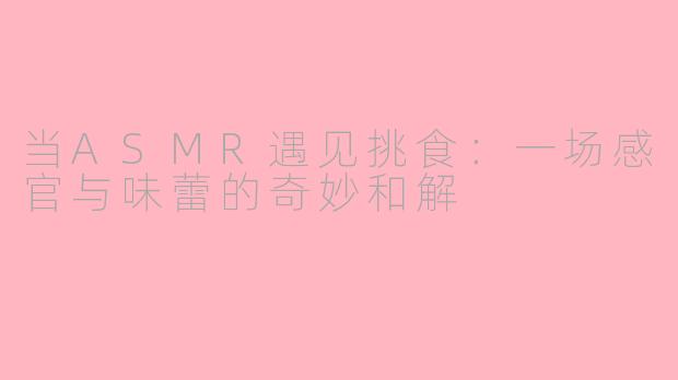 当ASMR遇见挑食:一场感官与味蕾的奇妙和解