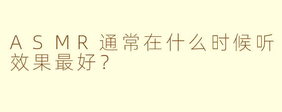 ASMR通常在什么时候听效果最好？