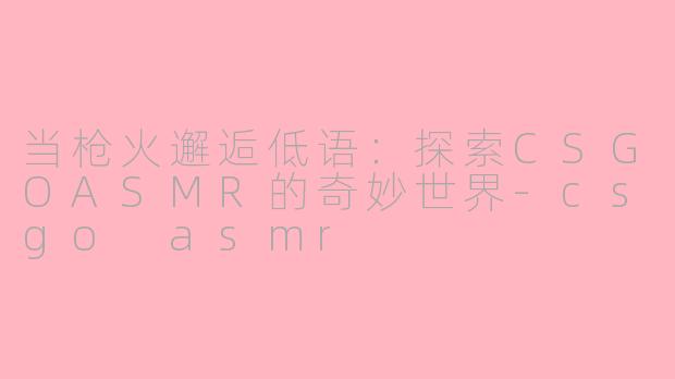 当枪火邂逅低语：探索CSGOASMR的奇妙世界-csgo asmr