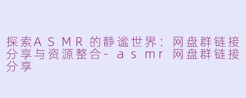 探索ASMR的静谧世界:网盘群链接分享与资源整合-asmr网盘群链接分享