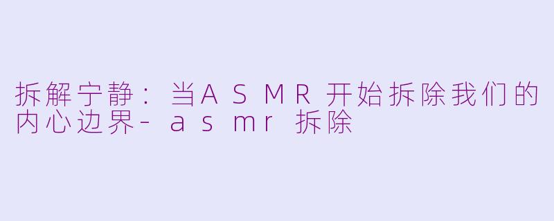 拆解宁静：当ASMR开始拆除我们的内心边界