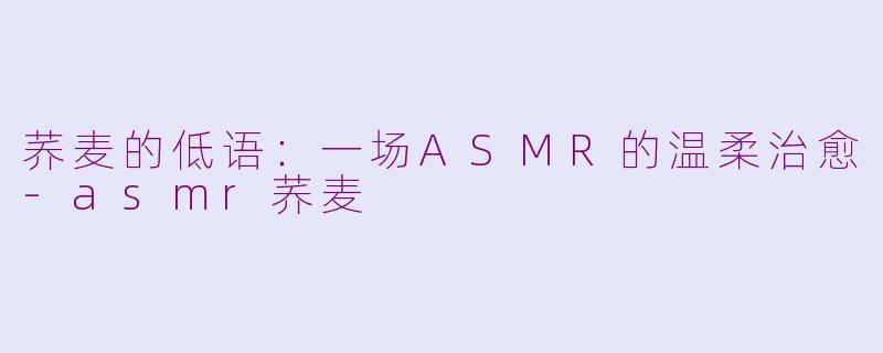荞麦的低语：一场ASMR的温柔治愈-asmr荞麦