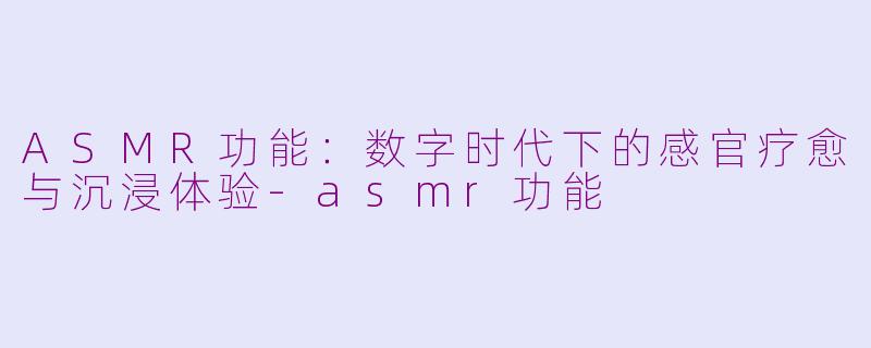 ASMR功能：数字时代下的感官疗愈与沉浸体验-asmr功能