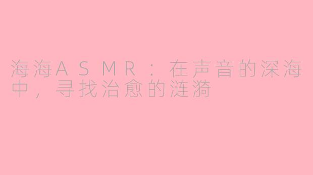 海海ASMR：在声音的深海中，寻找治愈的涟漪