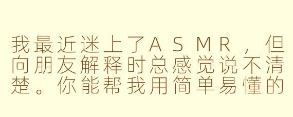 我最近迷上了ASMR，但向朋友解释时总感觉说不清楚。你能帮我用简单易懂的方式说明一下什么是ASMR，以及它为什么让人感到放松吗？