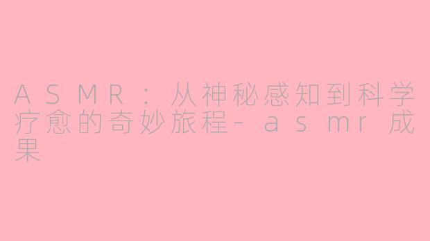 ASMR：从神秘感知到科学疗愈的奇妙旅程-asmr成果