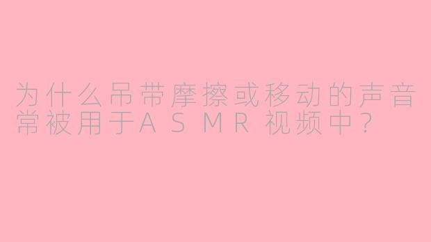 为什么吊带摩擦或移动的声音常被用于ASMR视频中？