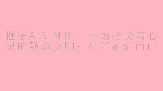 框子ASMR:一场指尖与心灵的静谧交响-框子asmr