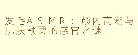 发毛ASMR:颅内高潮与肌肤颤栗的感官之谜