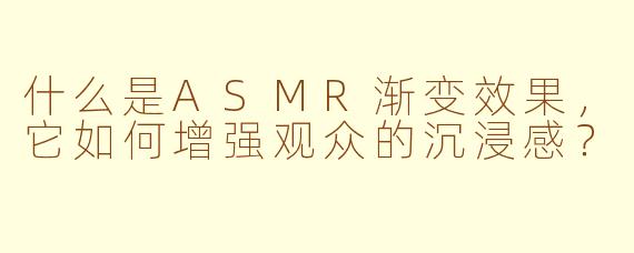 什么是ASMR渐变效果,它如何增强观众的沉浸感?