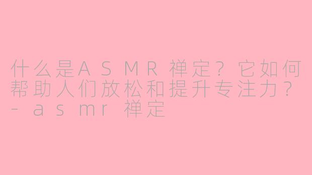 什么是ASMR禅定？它如何帮助人们放松和提升专注力？-asmr禅定