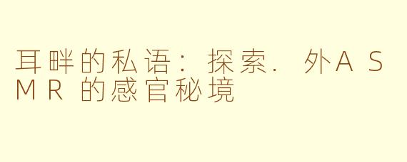 耳畔的私语：探索.外ASMR的感官秘境