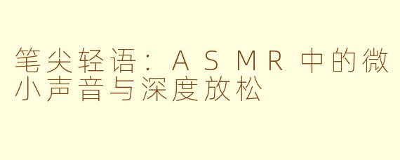 笔尖轻语:ASMR中的微小声音与深度放松