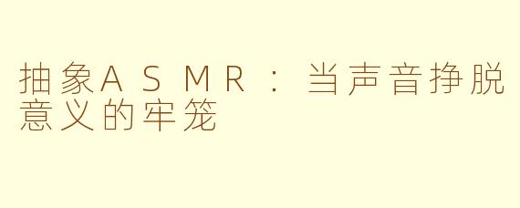 抽象ASMR：当声音挣脱意义的牢笼