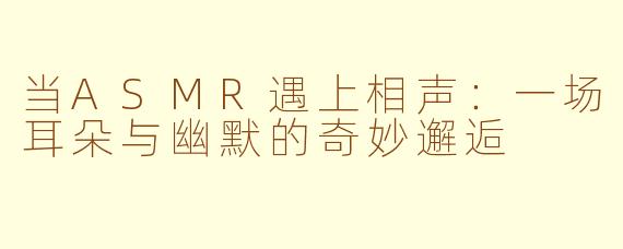 当ASMR遇上相声：一场耳朵与幽默的奇妙邂逅