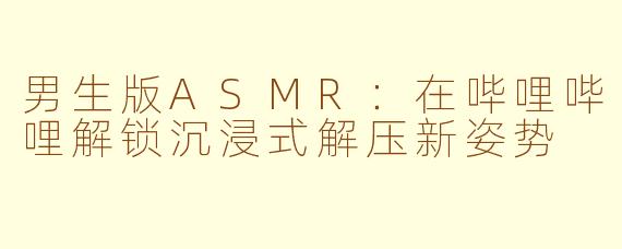 男生版ASMR：在哔哩哔哩解锁沉浸式解压新姿势