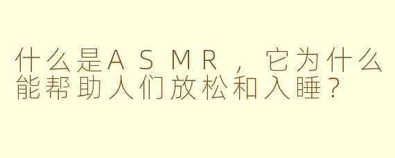 什么是ASMR，它为什么能帮助人们放松和入睡？