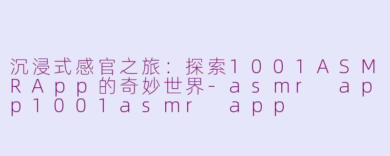 沉浸式感官之旅：探索1001ASMRApp的奇妙世界-asmr app1001asmr app