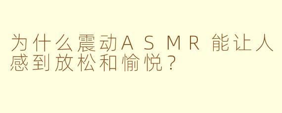 为什么震动ASMR能让人感到放松和愉悦?