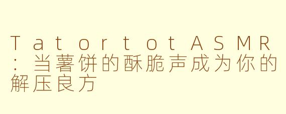 TatortotASMR:当薯饼的酥脆声成为你的解压良方