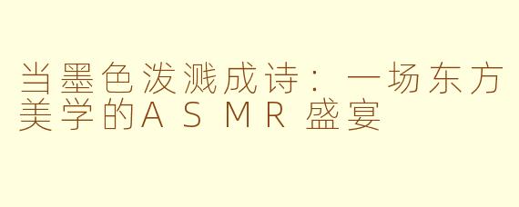 当墨色泼溅成诗:一场东方美学的ASMR盛宴
