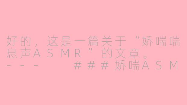 好的，这是一篇关于“娇喘喘息声ASMR”的文章。

---

###娇喘ASMR：在私密的声景中，探寻安抚与释放-娇喘喘息声asmr