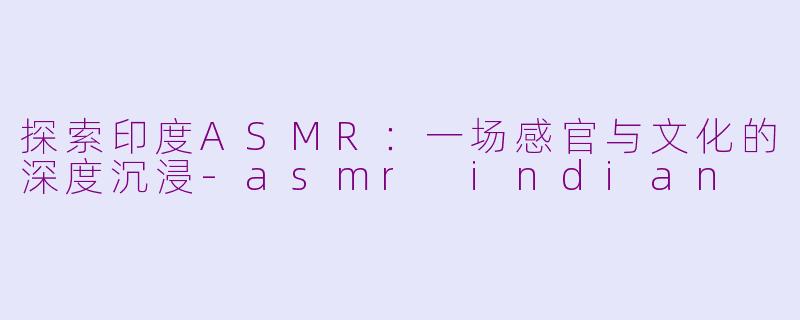 探索印度ASMR：一场感官与文化的深度沉浸-asmr indian