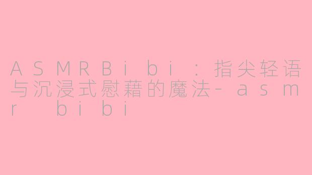 ASMRBibi：指尖轻语与沉浸式慰藉的魔法-asmr bibi
