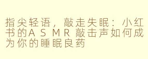 指尖轻语,敲走失眠:小红书的ASMR敲击声如何成为你的睡眠良药
