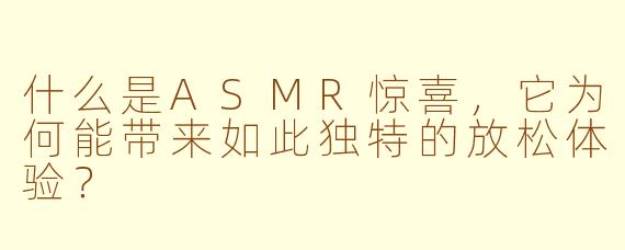 什么是ASMR惊喜,它为何能带来如此独特的放松体验?
