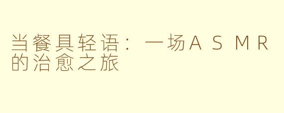 当餐具轻语：一场ASMR的治愈之旅