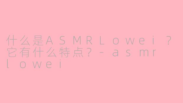 什么是ASMRLowei?它有什么特点?-asmr lowei