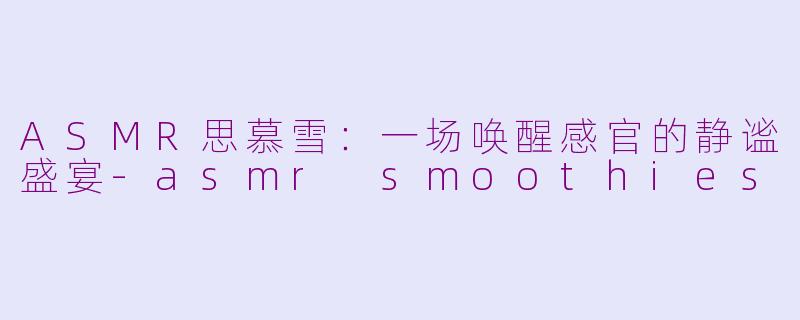 ASMR思慕雪：一场唤醒感官的静谧盛宴-asmr smoothies