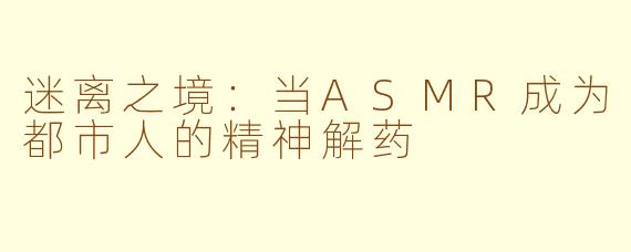 迷离之境:当ASMR成为都市人的精神解药