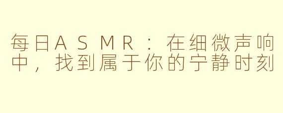 每日ASMR:在细微声响中,找到属于你的宁静时刻