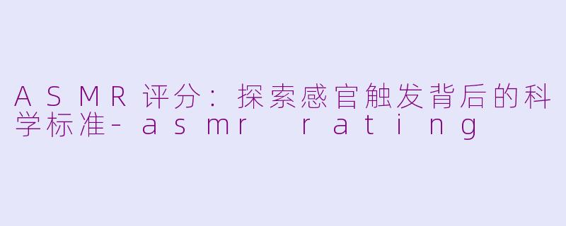 ASMR评分:探索感官触发背后的科学标准-asmr rating