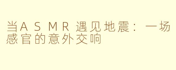 当ASMR遇见地震:一场感官的意外交响