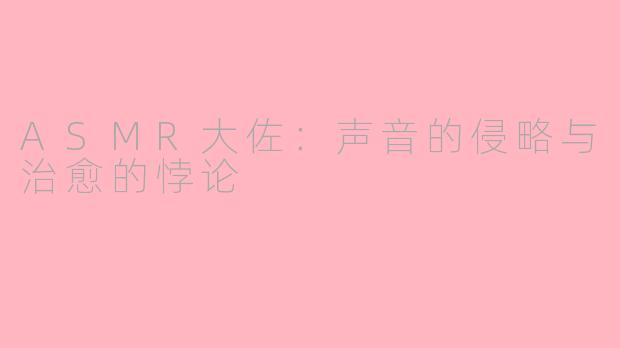 ASMR大佐：声音的侵略与治愈的悖论