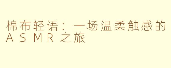 棉布轻语:一场温柔触感的ASMR之旅