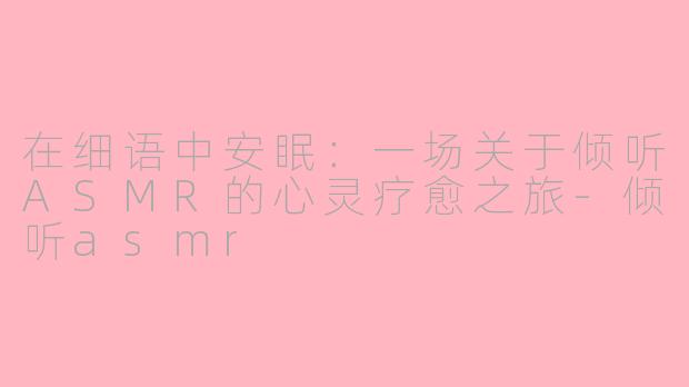 在细语中安眠:一场关于倾听ASMR的心灵疗愈之旅-倾听asmr