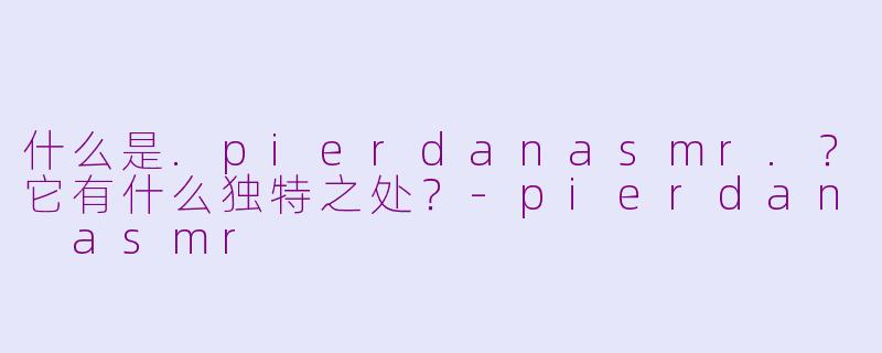 什么是.pierdanasmr.？它有什么独特之处？