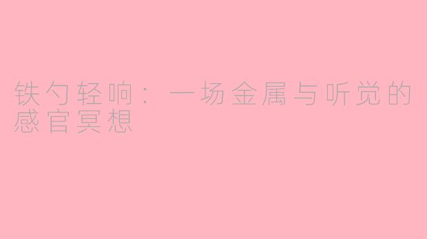铁勺轻响：一场金属与听觉的感官冥想